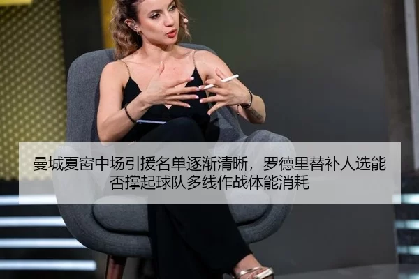 曼城夏窗中场引援名单逐渐清晰，罗德里替补人选能否撑起球队多线作战体能消耗